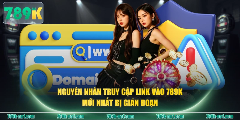 Nguyên nhân truy cập link vào 789K mới nhất bị gián đoạn