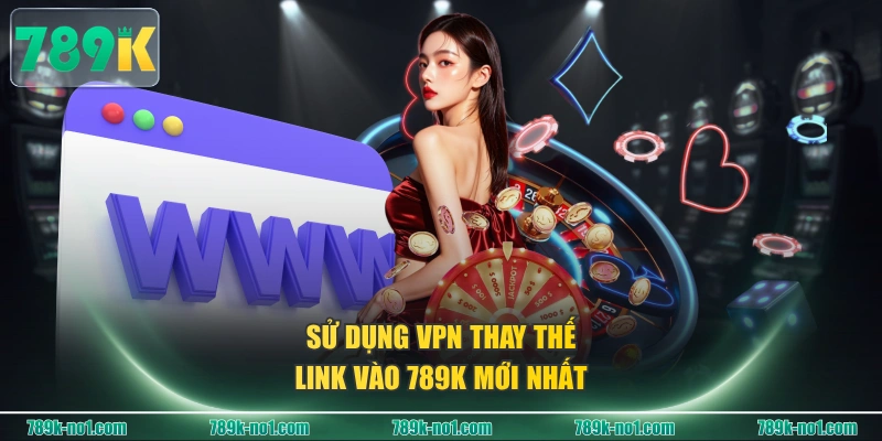 Sử dụng VPN thay thế link vào 789K mới nhất